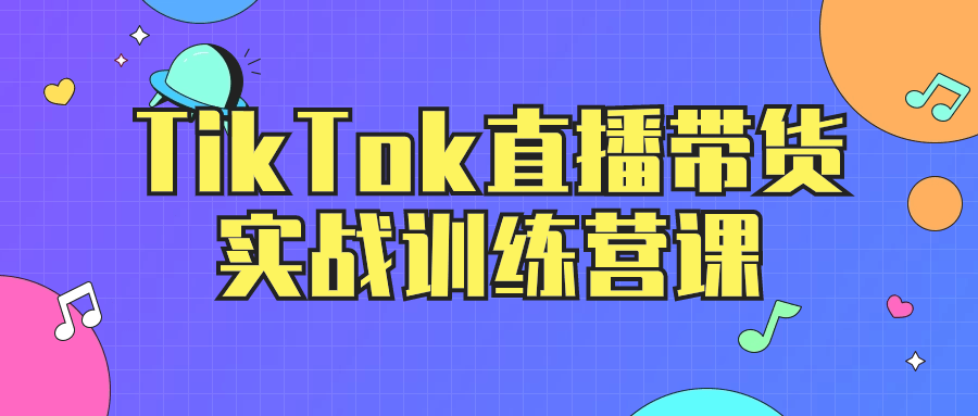 TikTok直播帶貨運營教程:TikTok直播帶貨實戰訓練營課