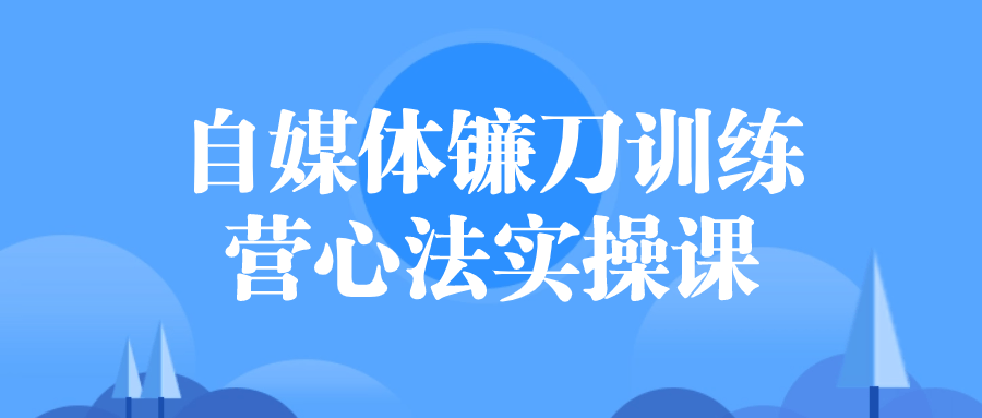 自媒體實操課程:自媒體鐮刀訓練營心法實操課