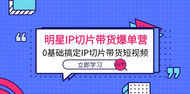 明星IP切片帶貨爆單營0基礎搞定IP切片帶貨短視頻(69節課)